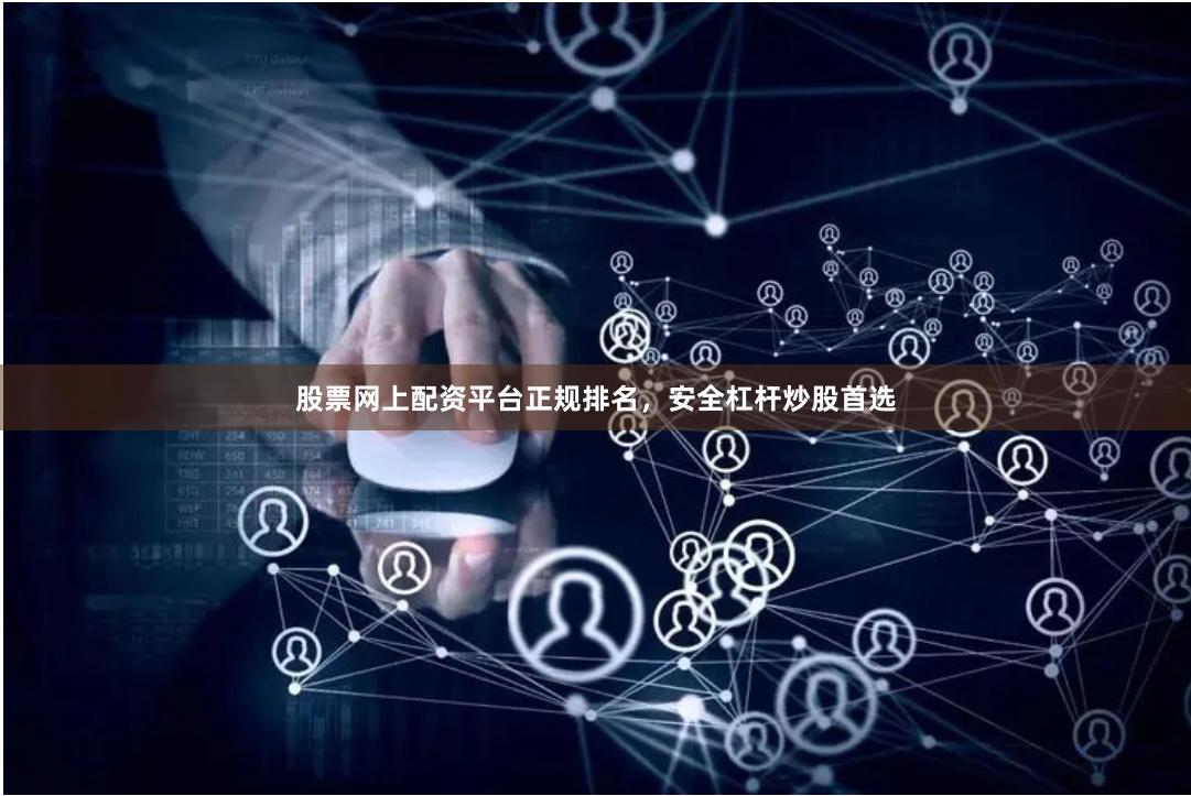 股票网上配资平台正规排名，安全杠杆炒股首选