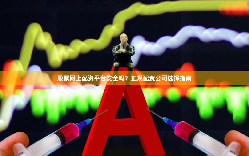 股票网上配资平台安全吗？正规配资公司选择指南