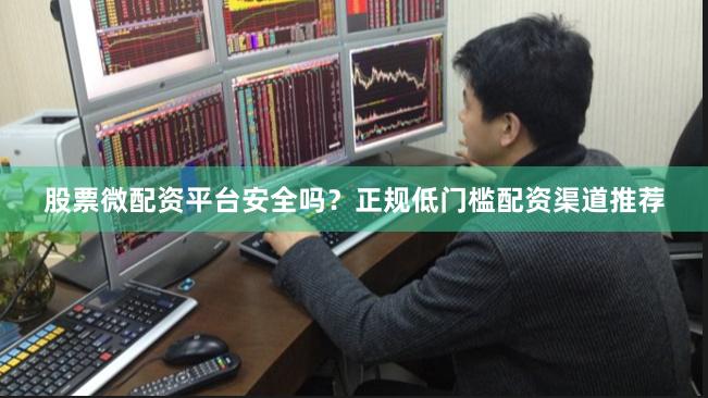 股票微配资平台安全吗？正规低门槛配资渠道推荐