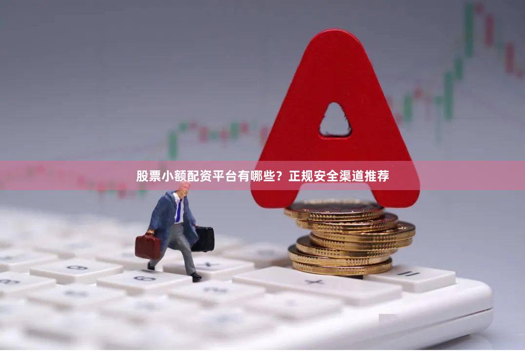 股票小额配资平台有哪些？正规安全渠道推荐