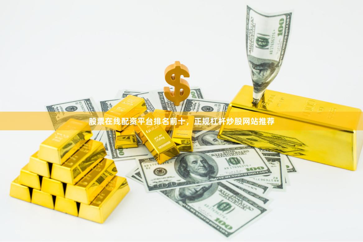 股票在线配资平台排名前十，正规杠杆炒股网站推荐