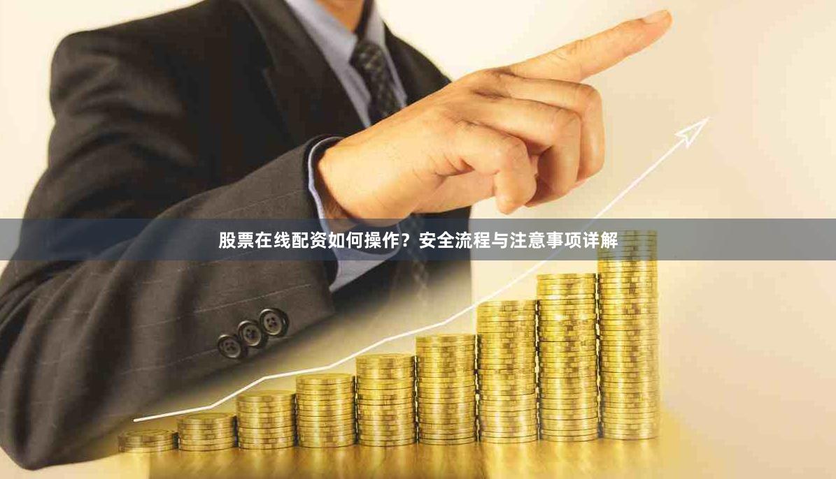 股票在线配资如何操作？安全流程与注意事项详解