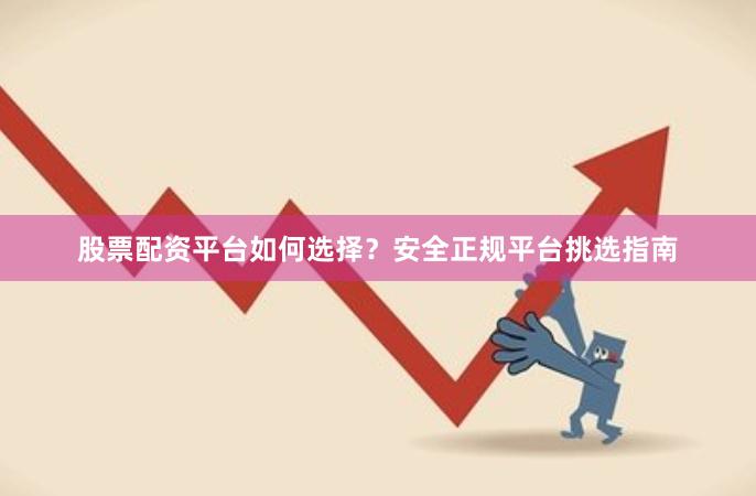 股票配资平台如何选择?安全正规平台挑选指南