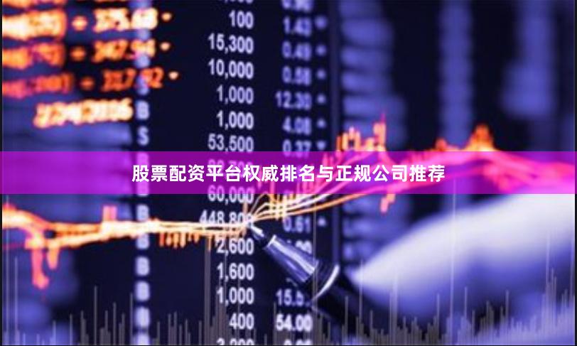 股票配资平台权威排名与正规公司推荐