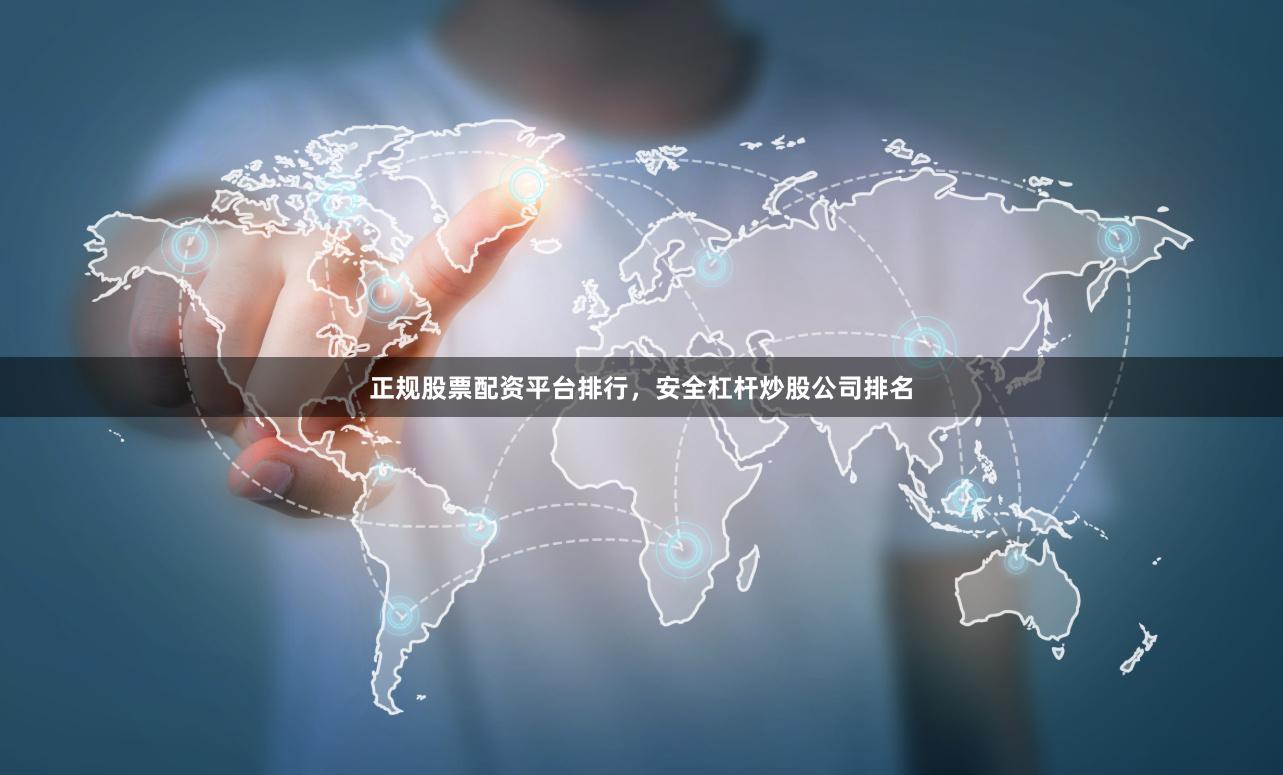正规股票配资平台排行，安全杠杆炒股公司排名