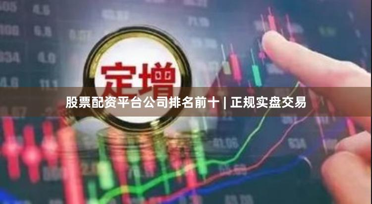 股票配资平台公司排名前十 | 正规实盘交易