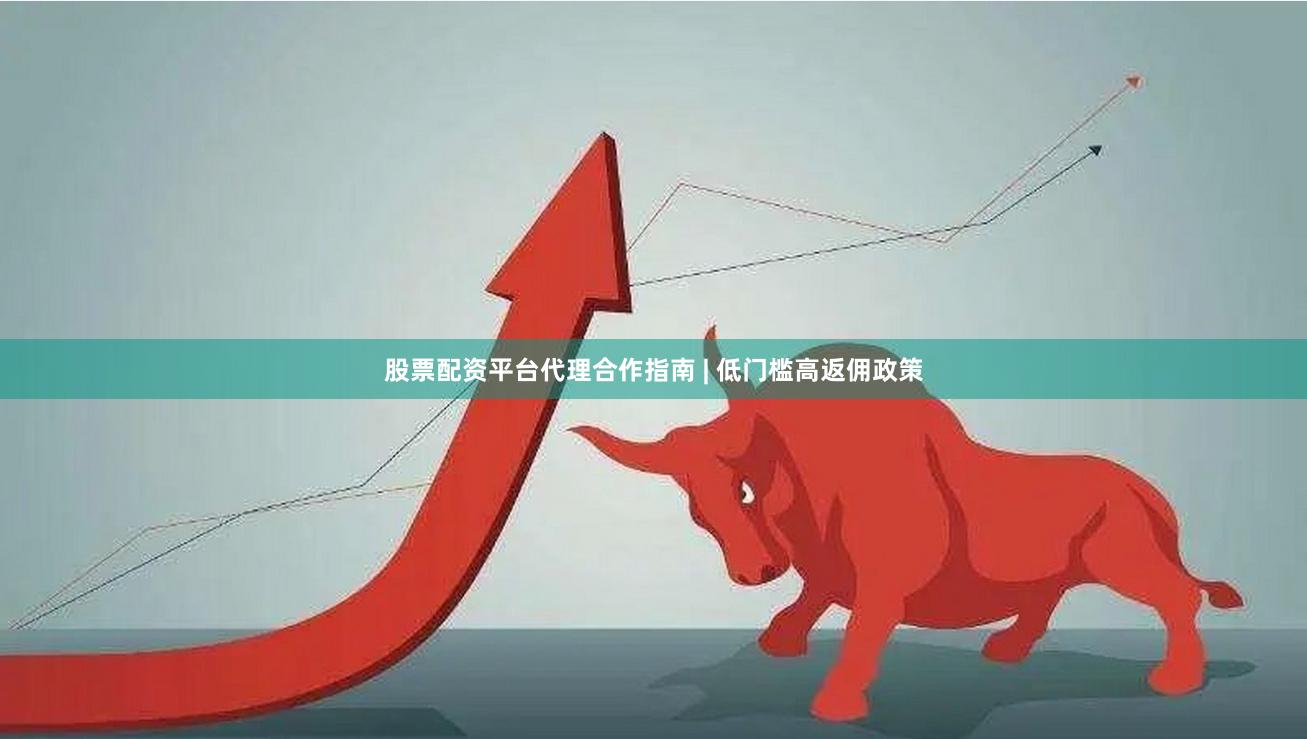 股票配资平台代理合作指南 | 低门槛高返佣政策