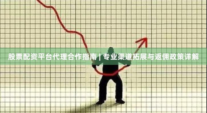 股票配资平台代理合作指南 | 专业渠道拓展与返佣政策详解