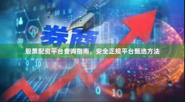 股票配资平台查询指南，安全正规平台甄选方法