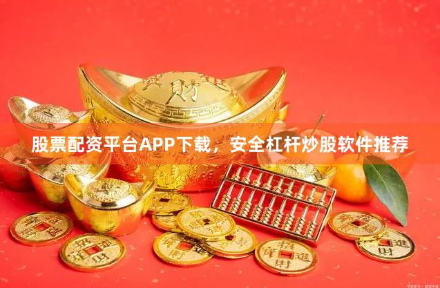 股票配资平台APP下载,安全杠杆炒股软件推荐