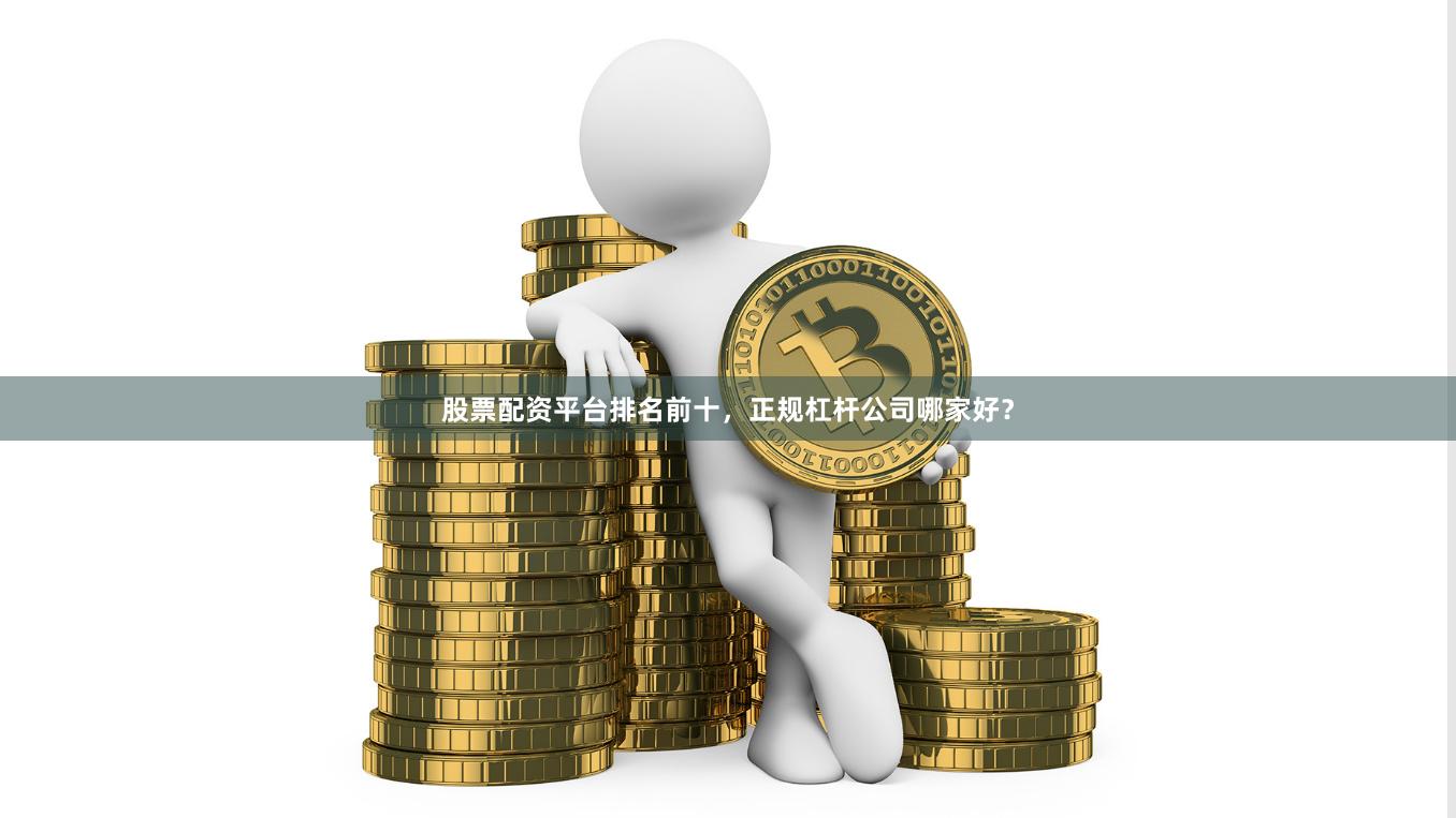 股票配资平台排名前十，正规杠杆公司哪家好？