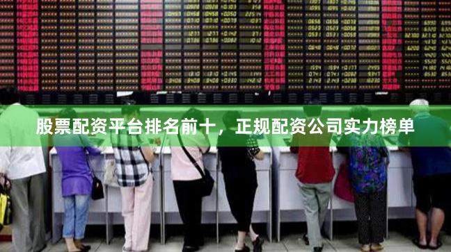 股票配资平台排名前十，正规配资公司实力榜单