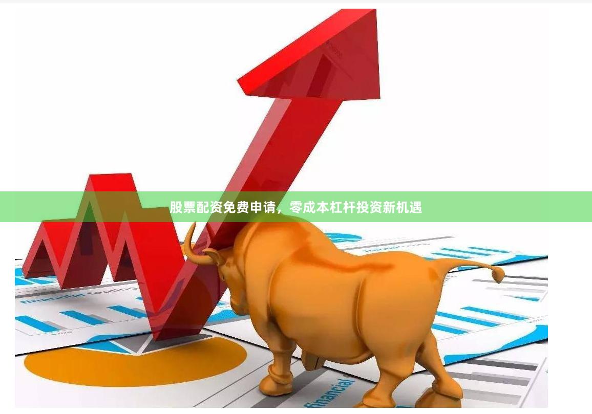 股票配资免费申请，零成本杠杆投资新机遇