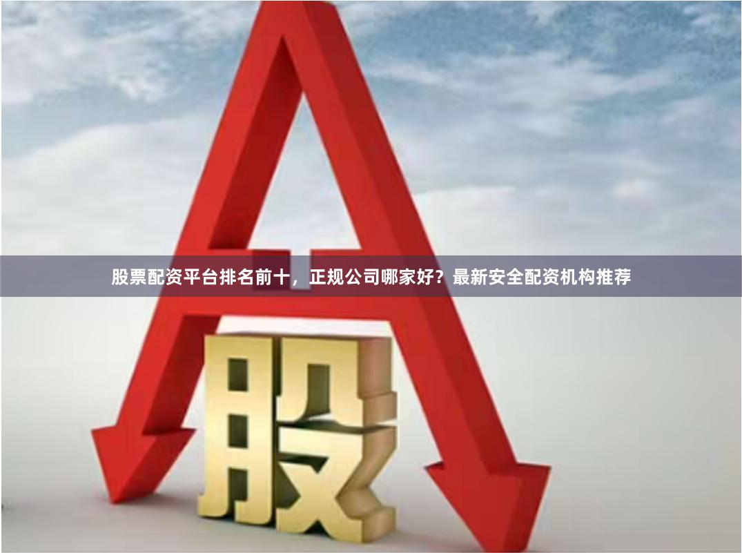 股票配资平台排名前十，正规公司哪家好？最新安全配资机构推荐