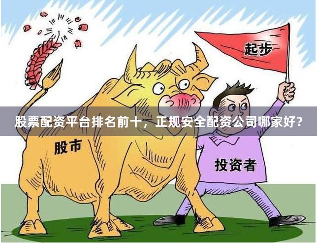 股票配资平台排名前十，正规安全配资公司哪家好？