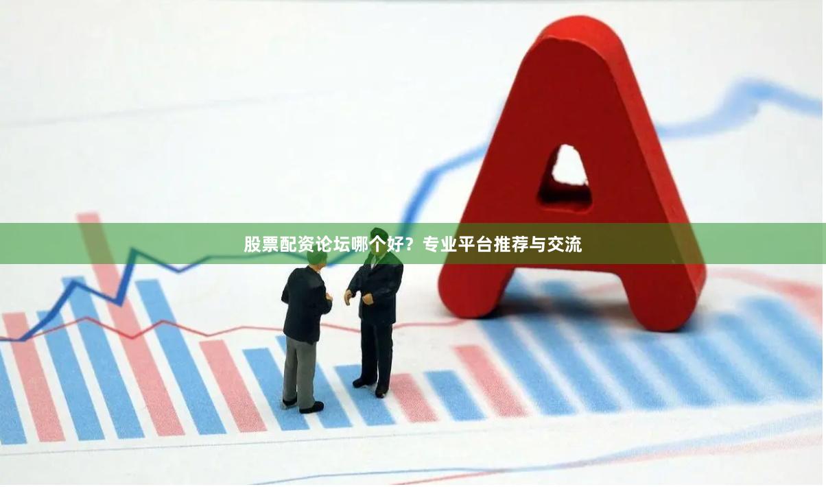 股票配资论坛哪个好？专业平台推荐与交流