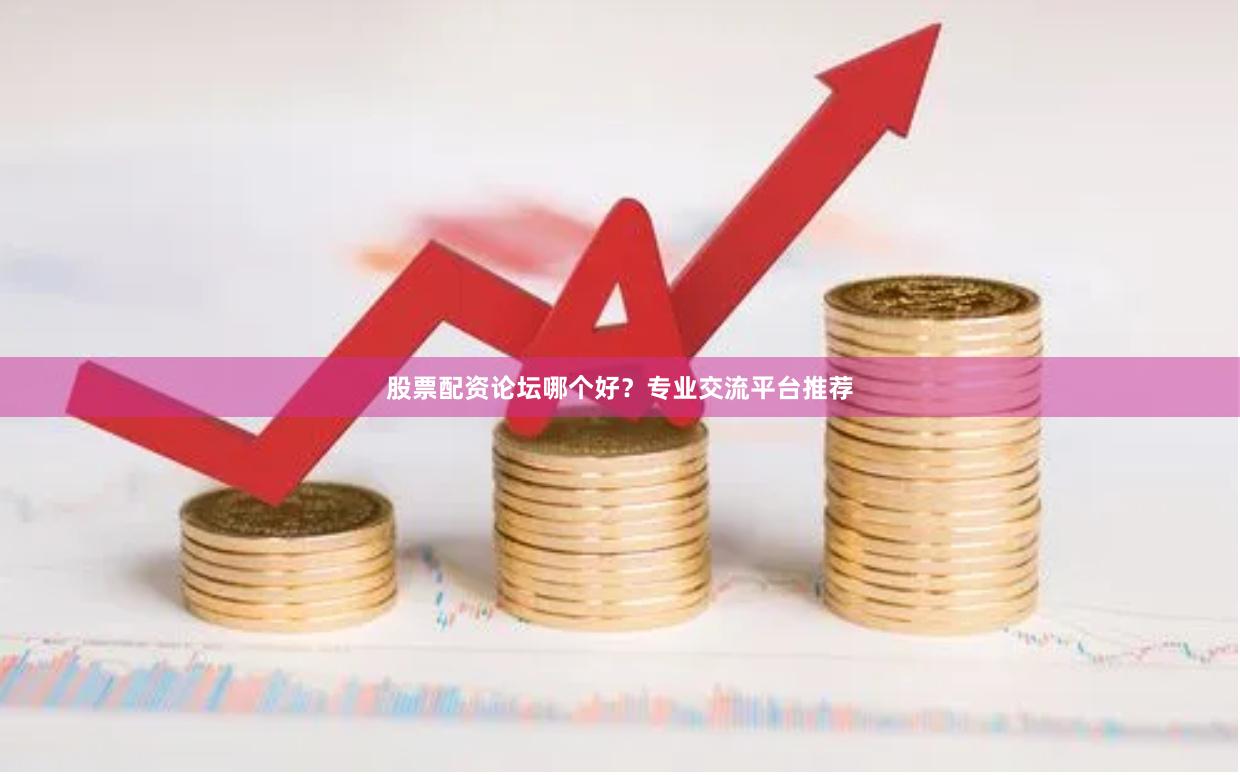股票配资论坛哪个好？专业交流平台推荐