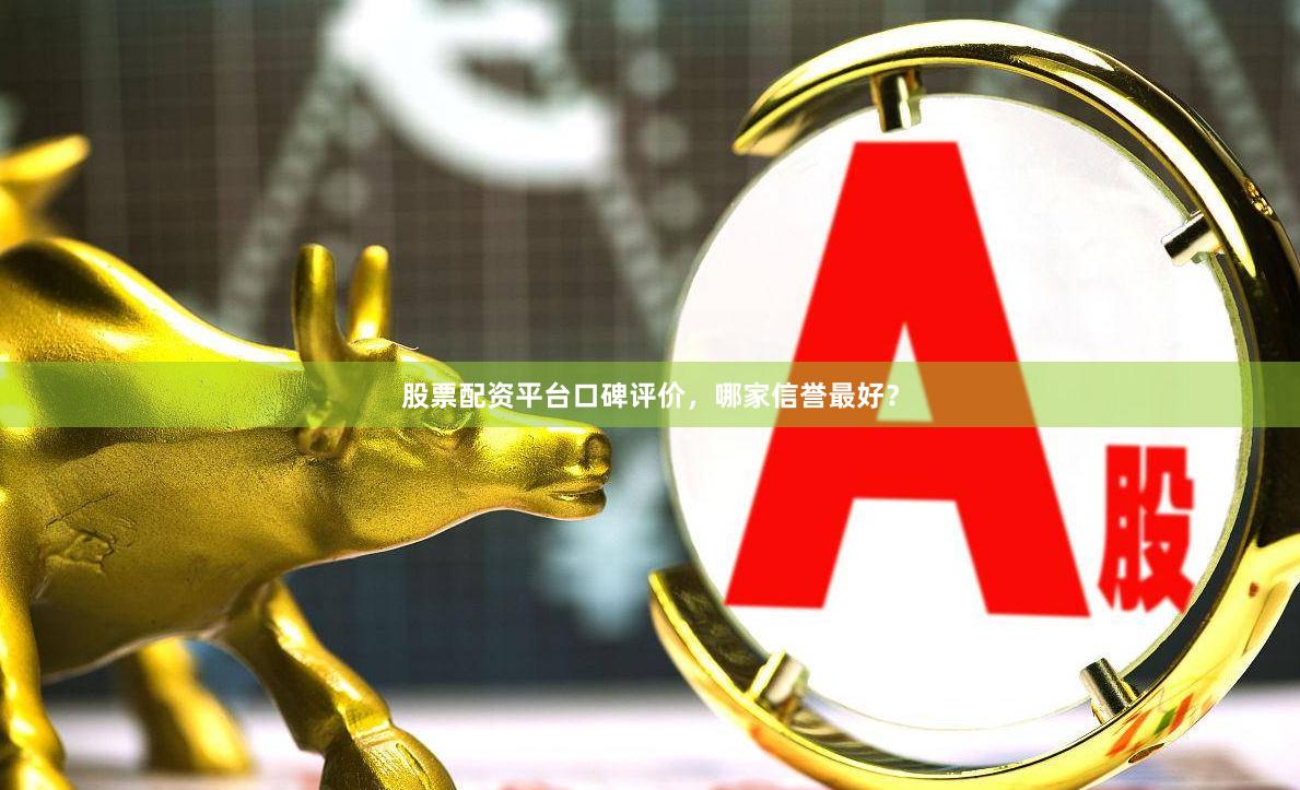 股票配资平台口碑评价，哪家信誉最好？
