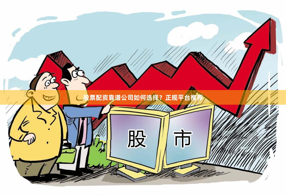 股票配资靠谱公司如何选择？正规平台推荐