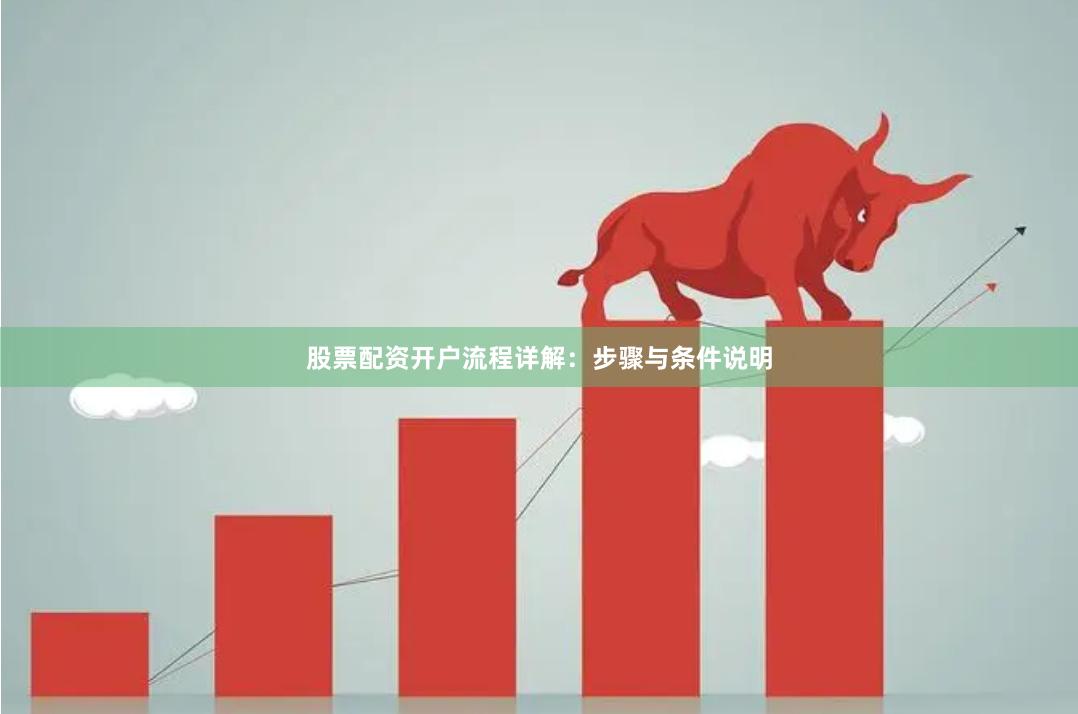 股票配资开户流程详解:步骤与条件说明