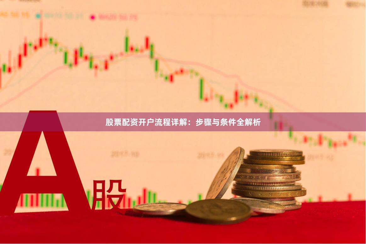 股票配资开户流程详解：步骤与条件全解析