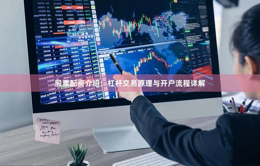 股票配资介绍：杠杆交易原理与开户流程详解