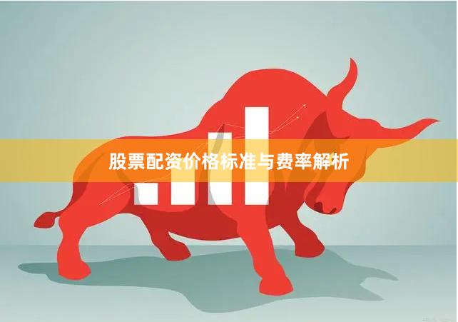 股票配资价格标准与费率解析