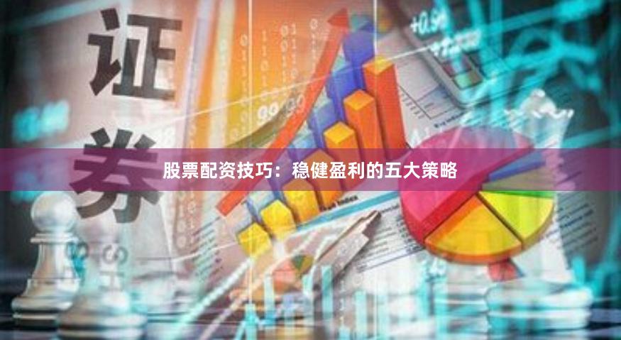 股票配资技巧:稳健盈利的五大策略