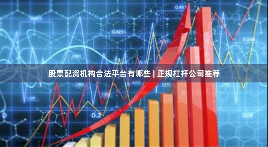 股票配资机构合法平台有哪些 | 正规杠杆公司推荐