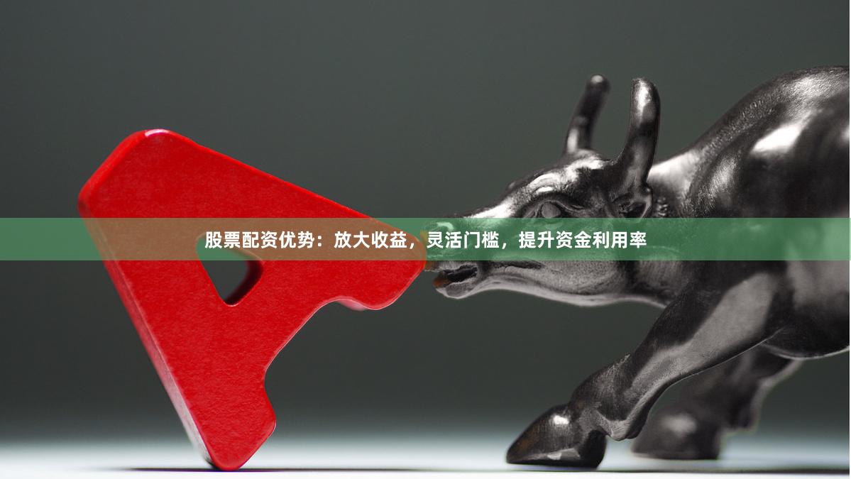 股票配资优势：放大收益，灵活门槛，提升资金利用率