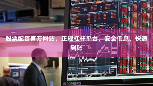 股票配资官方网站，正规杠杆平台，安全低息，快速到账