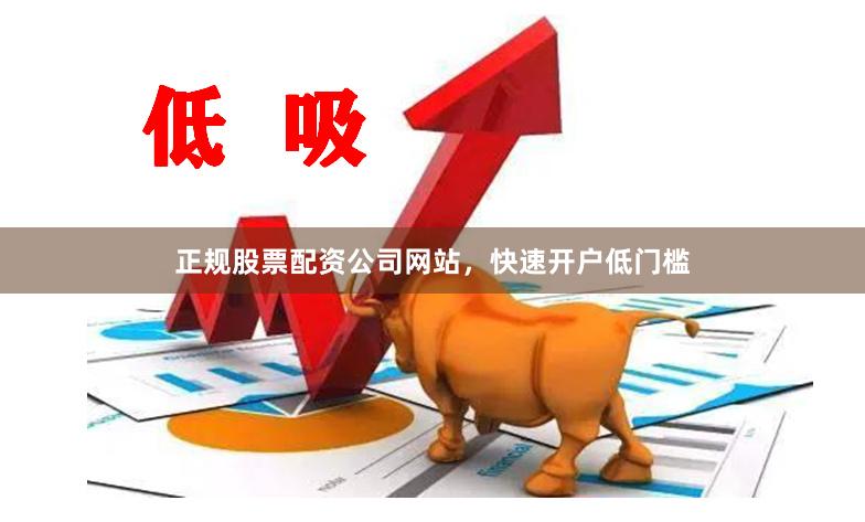 正规股票配资公司网站，快速开户低门槛