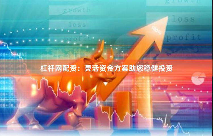 杠杆网配资:灵活资金方案助您稳健投资