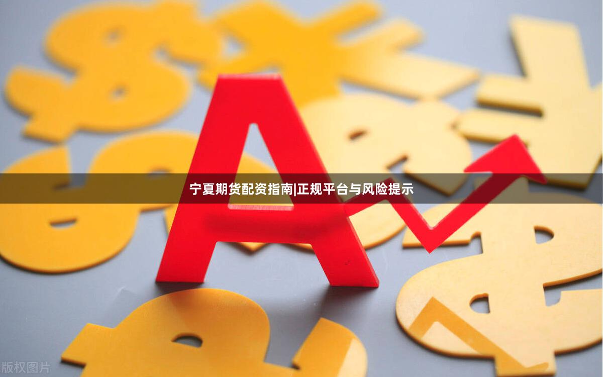 宁夏期货配资指南|正规平台与风险提示