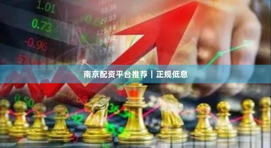 南京配资平台推荐｜正规低息