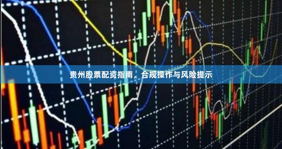 贵州股票配资指南，合规操作与风险提示