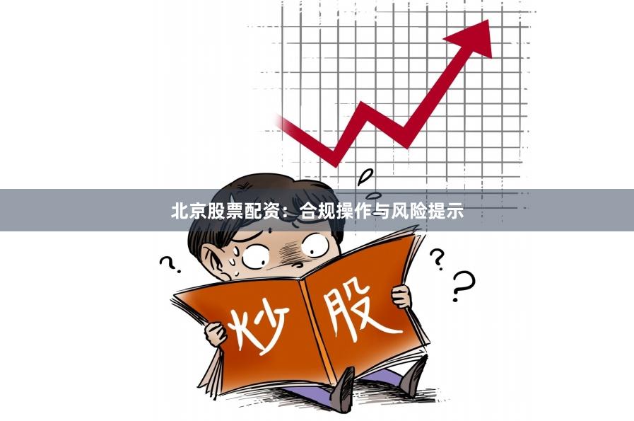 北京股票配资：合规操作与风险提示