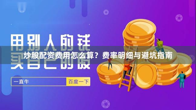 炒股配资费用怎么算？费率明细与避坑指南