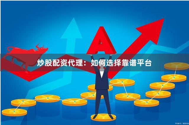 炒股配资代理：如何选择靠谱平台