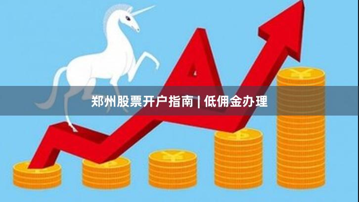 郑州股票开户指南 | 低佣金办理