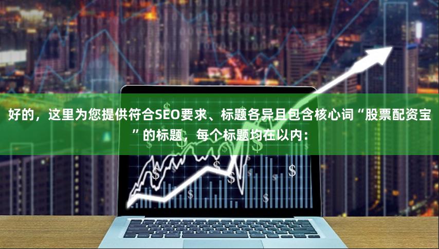好的，这里为您提供符合SEO要求、标题各异且包含核心词“股票配资宝”的标题，每个标题均在以内：