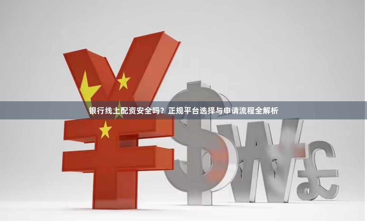 银行线上配资安全吗？正规平台选择与申请流程全解析
