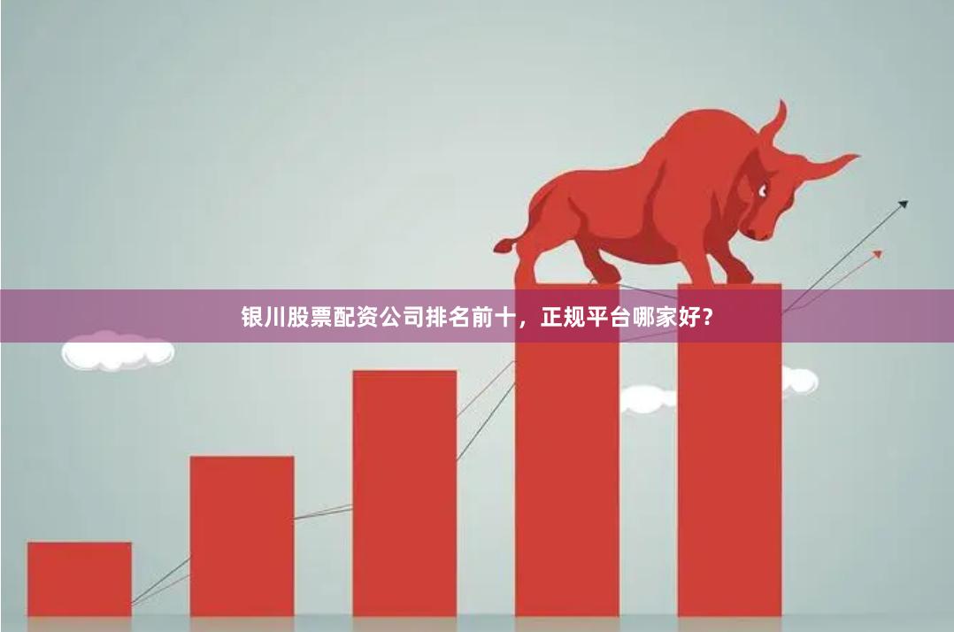 银川股票配资公司排名前十，正规平台哪家好？