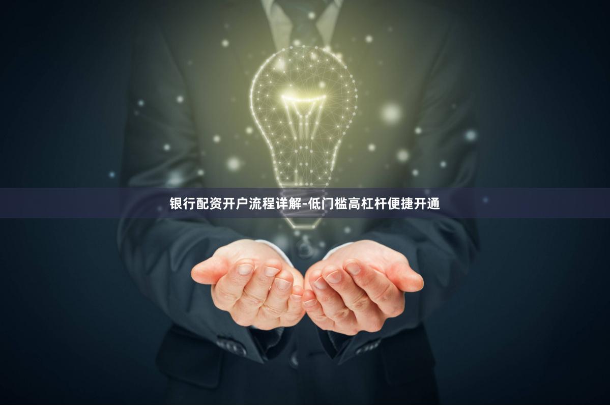 银行配资开户流程详解-低门槛高杠杆便捷开通