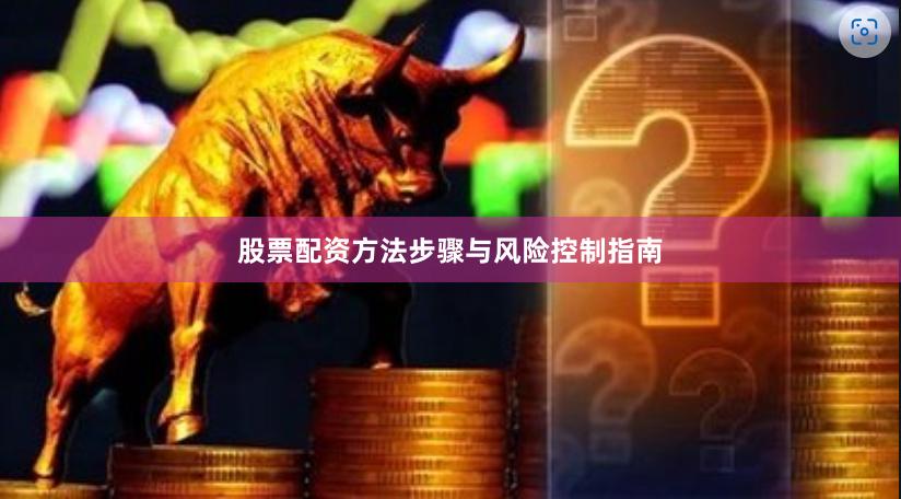 股票配资方法步骤与风险控制指南