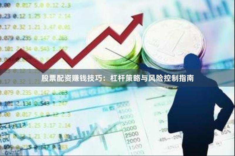 股票配资赚钱技巧：杠杆策略与风险控制指南