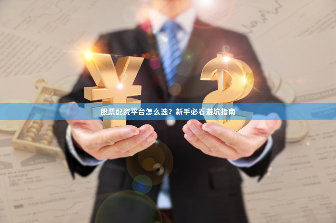 股票配资平台怎么选？新手必看避坑指南