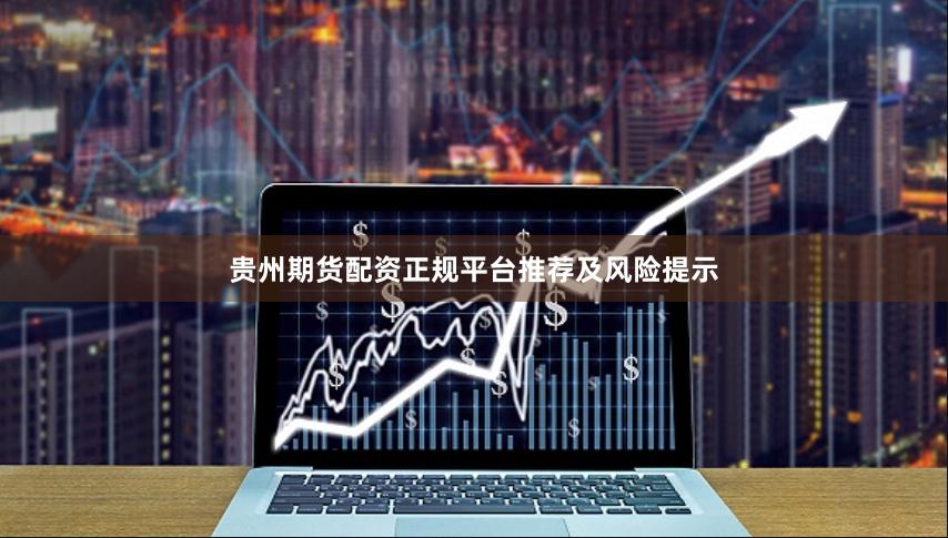 贵州期货配资正规平台推荐及风险提示