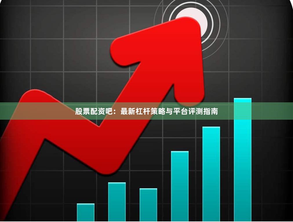 股票配资吧：最新杠杆策略与平台评测指南