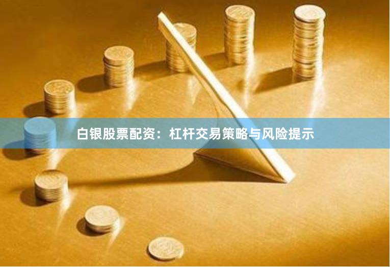 白银股票配资：杠杆交易策略与风险提示